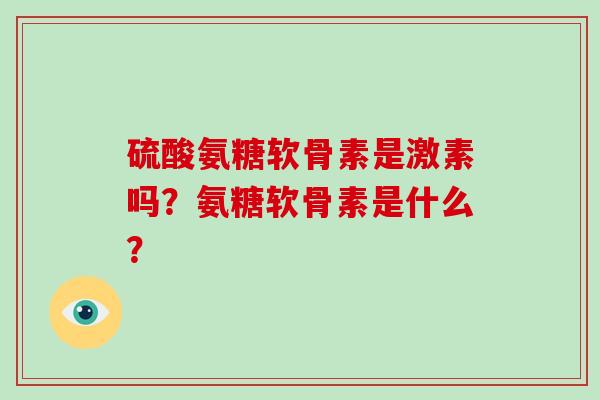 硫酸氨糖软骨素是激素吗?氨糖软骨素是什么? 硫酸氨糖软骨素是激素吗?氨糖软骨素是什么?
