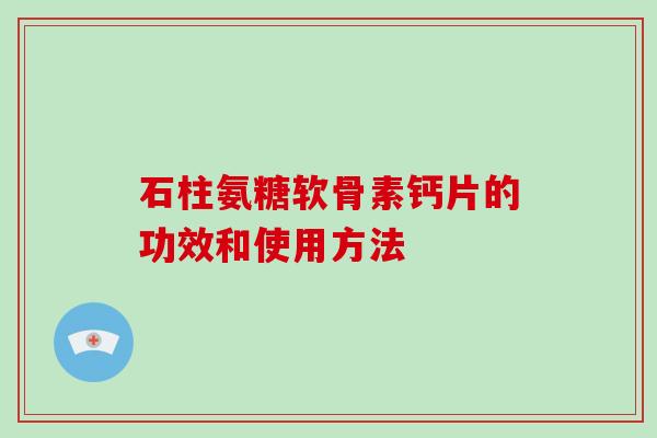 石柱氨糖软骨素钙片的功效和使用方法 石柱氨糖软骨素钙片的功效和使用方法