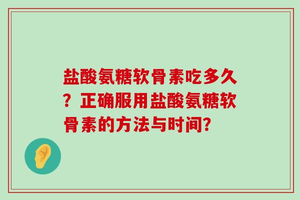 盐酸氨糖软骨素吃多久?正确服用盐酸氨糖软骨素的方法与时间? 盐酸氨糖软骨素吃多久?正确服用盐酸氨糖软骨素的方法与时间?
