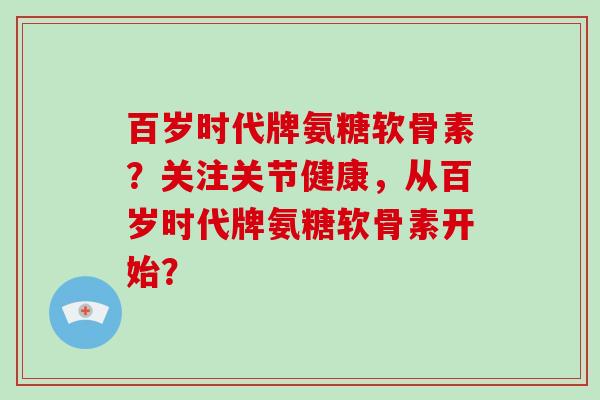 百岁时代牌氨糖软骨素？关注关节健康，从百岁时代牌氨糖软骨素开始？
