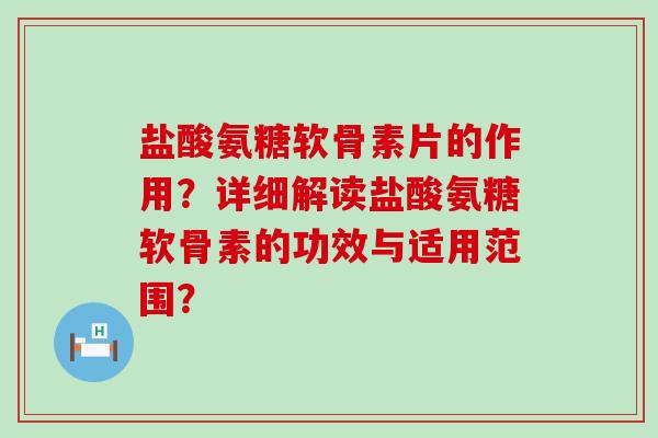 盐酸氨糖软骨素片的作用?详细解读盐酸氨糖软骨素的功效与适用范围? 盐酸氨糖软骨素片的作用?详细解读盐酸氨糖软骨素的功效与适用范围?