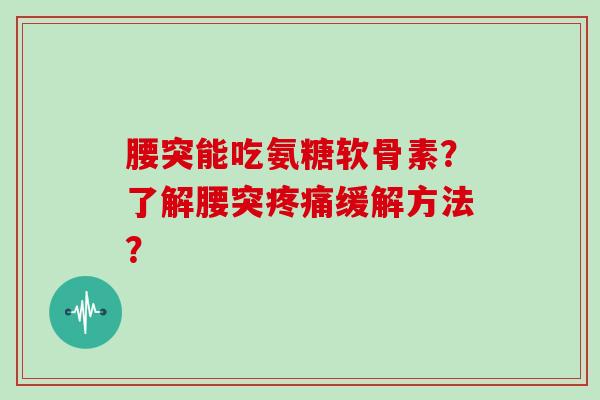 腰突能吃氨糖软骨素?了解腰突缓解方法? 腰突能吃氨糖软骨素?了解腰突缓解方法?