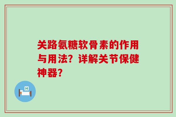 关路氨糖软骨素的作用与用法?详解关节保健神器? 关路氨糖软骨素的作用与用法?详解关节保健神器?