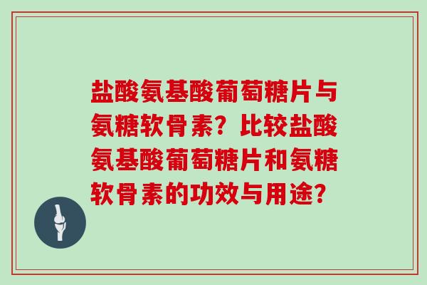 盐酸氨基酸葡萄糖片与氨糖软骨素？比较盐酸氨基酸葡萄糖片和氨糖软骨素的功效与用途？