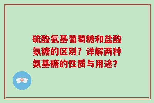 硫酸氨基葡萄糖和盐酸氨糖的区别？详解两种氨基糖的性质与用途？