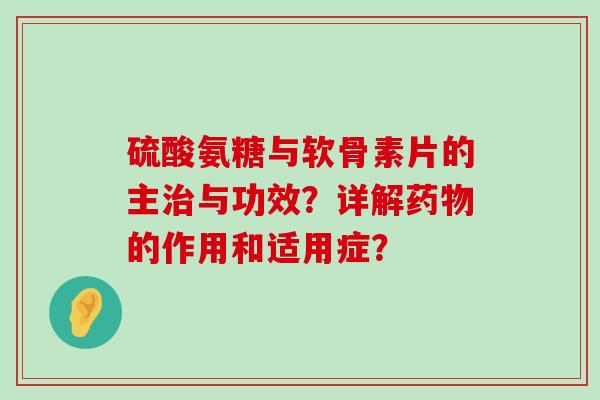 硫酸氨糖与软骨素片的主与功效？详解的作用和适用症？