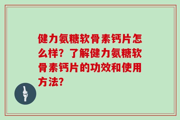 健力氨糖软骨素钙片怎么样？了解健力氨糖软骨素钙片的功效和使用方法？