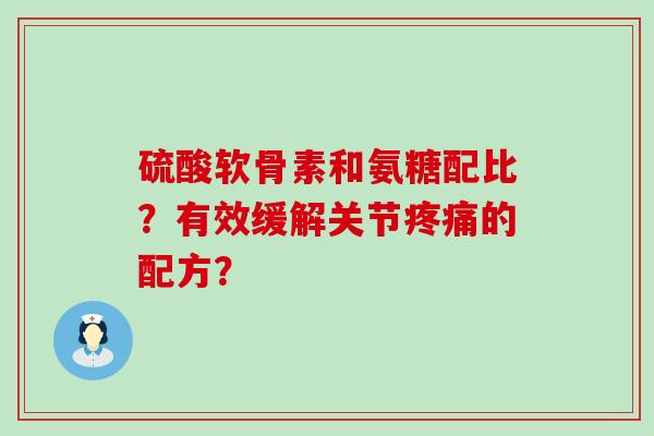 硫酸软骨素和氨糖配比?有效缓解关节的配方? 硫酸软骨素和氨糖配比?有效缓解关节的配方?