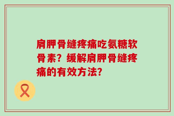 肩胛骨缝吃氨糖软骨素?缓解肩胛骨缝的有效方法? 肩胛骨缝吃氨糖软骨素?缓解肩胛骨缝的有效方法?