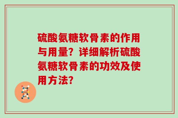 硫酸氨糖软骨素的作用与用量？详细解析硫酸氨糖软骨素的功效及使用方法？
