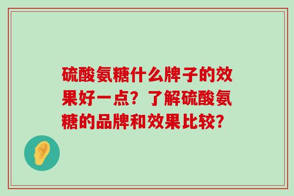 硫酸氨糖什么牌子的效果好一点？了解硫酸氨糖的品牌和效果比较？
