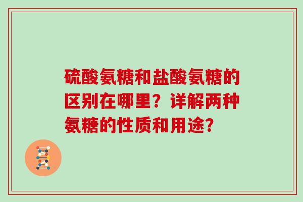 硫酸氨糖和盐酸氨糖的区别在哪里?详解两种氨糖的性质和用途? 硫酸氨糖和盐酸氨糖的区别在哪里?详解两种氨糖的性质和用途?
