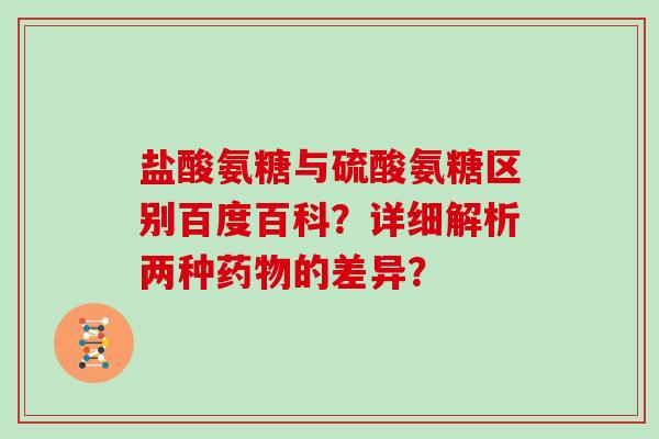 盐酸氨糖与硫酸氨糖区别百度百科？详细解析两种的差异？
