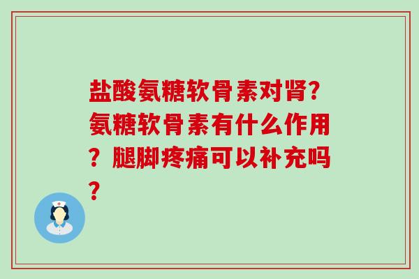 盐酸氨糖软骨素对?氨糖软骨素有什么作用?腿脚可以补充吗? 盐酸氨糖软骨素对?氨糖软骨素有什么作用?腿脚可以补充吗?
