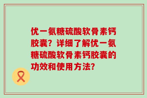 优一氨糖硫酸软骨素钙胶囊？详细了解优一氨糖硫酸软骨素钙胶囊的功效和使用方法？