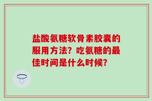盐酸氨糖软骨素胶囊的服用方法?吃氨糖的佳时间是什么时候? 盐酸氨糖软骨素胶囊的服用方法?吃氨糖的佳时间是什么时候?
