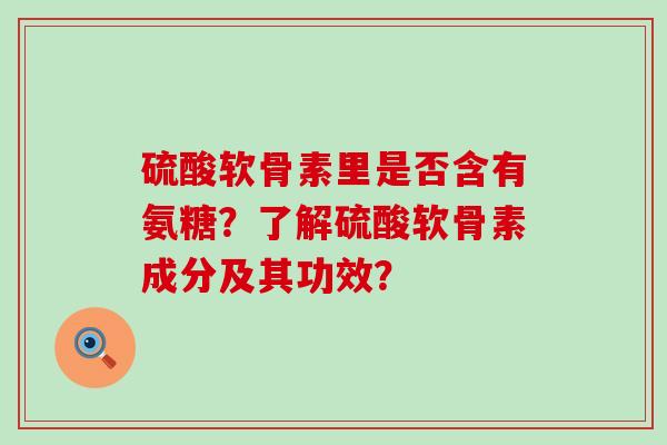 硫酸软骨素里是否含有氨糖?了解硫酸软骨素成分及其功效? 硫酸软骨素里是否含有氨糖?了解硫酸软骨素成分及其功效?