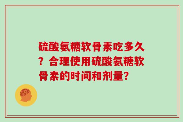 硫酸氨糖软骨素吃多久？合理使用硫酸氨糖软骨素的时间和剂量？