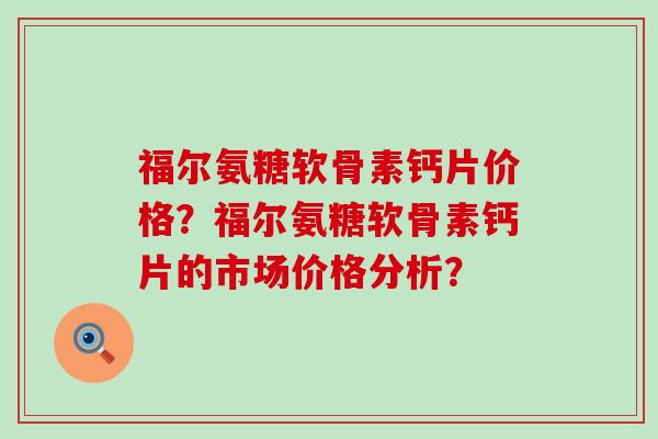 福尔氨糖软骨素钙片价格？福尔氨糖软骨素钙片的市场价格分析？