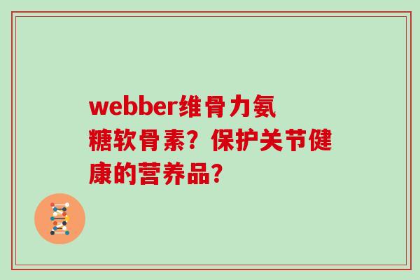 webber维骨力氨糖软骨素?保护关节健康的营养品? webber维骨力氨糖软骨素?保护关节健康的营养品?