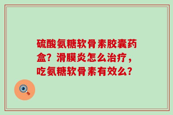 硫酸氨糖软骨素胶囊药盒?怎么,吃氨糖软骨素有效么? 硫酸氨糖软骨素胶囊药盒?怎么,吃氨糖软骨素有效么?