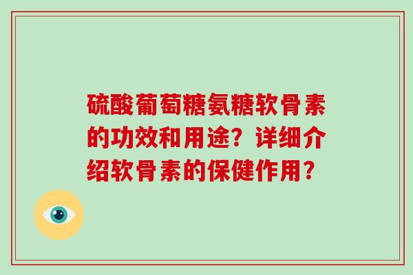 硫酸葡萄糖氨糖软骨素的功效和用途？详细介绍软骨素的保健作用？