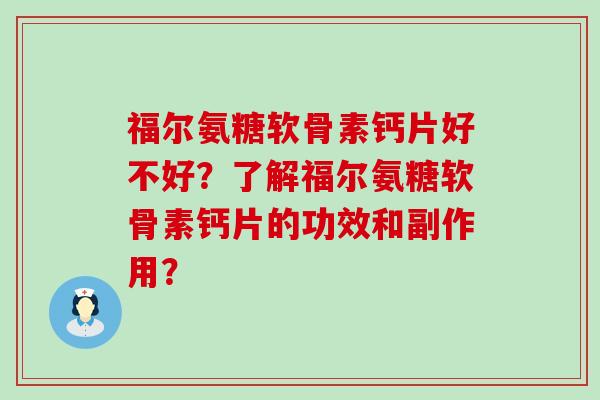 福尔氨糖软骨素钙片好不好？了解福尔氨糖软骨素钙片的功效和副作用？