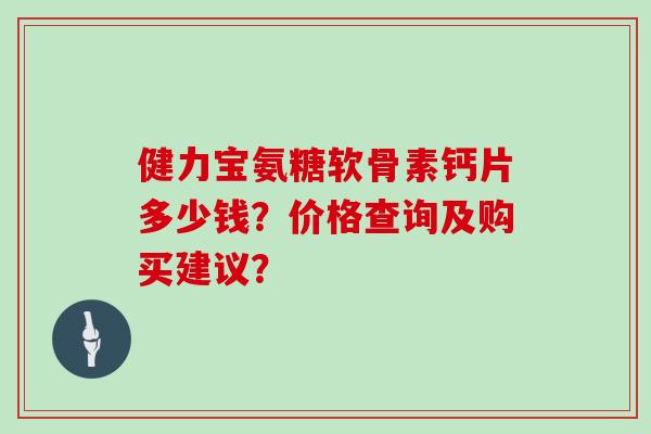 健力宝氨糖软骨素钙片多少钱?价格查询及购买建议? 健力宝氨糖软骨素钙片多少钱?价格查询及购买建议?