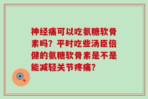 痛可以吃氨糖软骨素吗?平时吃些汤臣倍健的氨糖软骨素是不是能减轻关节? 痛可以吃氨糖软骨素吗?平时吃些汤臣倍健的氨糖软骨素是不是能减轻关节?