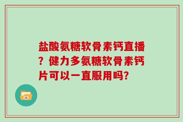 盐酸氨糖软骨素钙直播?健力多氨糖软骨素钙片可以一直服用吗? 盐酸氨糖软骨素钙直播?健力多氨糖软骨素钙片可以一直服用吗?