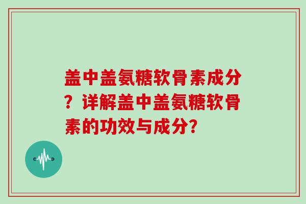 盖中盖氨糖软骨素成分?详解盖中盖氨糖软骨素的功效与成分? 盖中盖氨糖软骨素成分?详解盖中盖氨糖软骨素的功效与成分?