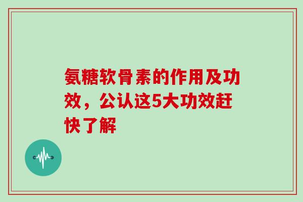 氨糖软骨素的作用及功效，公认这5大功效赶快了解