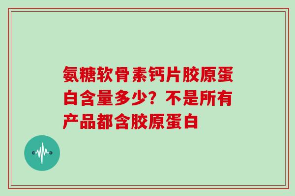 氨糖软骨素钙片胶原蛋白含量多少？不是所有产品都含胶原蛋白