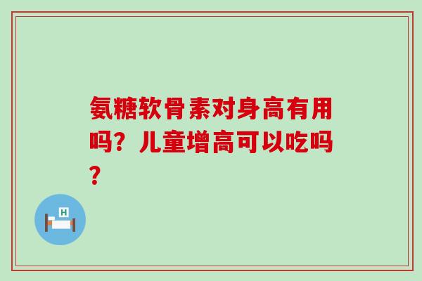 氨糖软骨素对身高有用吗?儿童增高可以吃吗? 氨糖软骨素对身高有用吗?儿童增高可以吃吗?