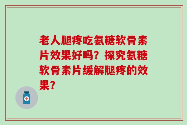 老人腿疼吃氨糖软骨素片效果好吗?探究氨糖软骨素片缓解腿疼的效果? 老人腿疼吃氨糖软骨素片效果好吗?探究氨糖软骨素片缓解腿疼的效果?