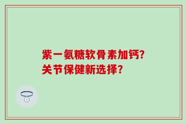 紫一氨糖软骨素加钙?关节保健新选择? 紫一氨糖软骨素加钙?关节保健新选择?