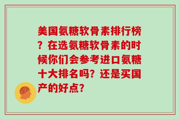 美国氨糖软骨素排行榜？在选氨糖软骨素的时候你们会参考进口氨糖十大排名吗？还是买国产的好点？