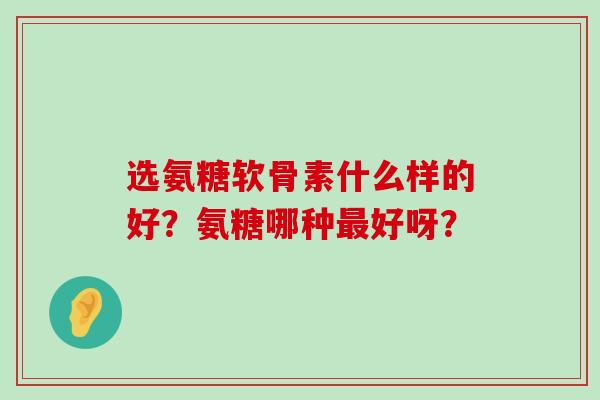 选氨糖软骨素什么样的好？氨糖哪种好呀？