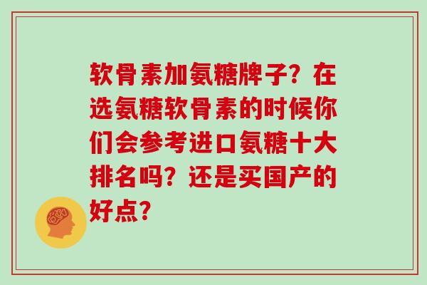 软骨素加氨糖牌子?在选氨糖软骨素的时候你们会参考进口氨糖十大排名吗?还是买国产的好点? 软骨素加氨糖牌子?在选氨糖软骨素的时候你们会参考进口氨糖十大排名吗?还是买国产的好点?
