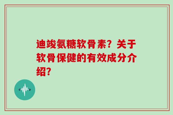 迪竣氨糖软骨素？关于软骨保健的有效成分介绍？