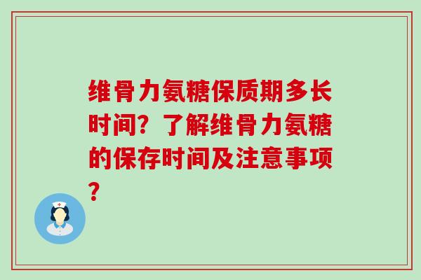 维骨力氨糖保质期多长时间？了解维骨力氨糖的保存时间及注意事项？