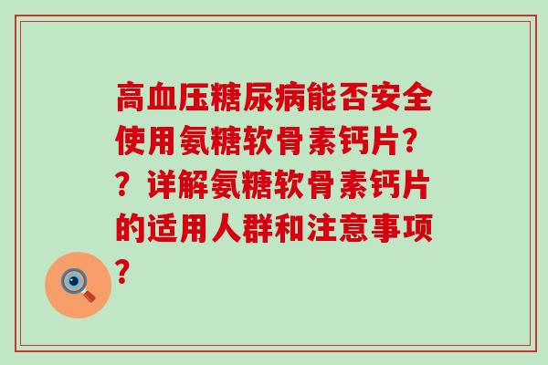 高能否安全使用氨糖软骨素钙片??详解氨糖软骨素钙片的适用人群和注意事项? 高能否安全使用氨糖软骨素钙片??详解氨糖软骨素钙片的适用人群和注意事项?