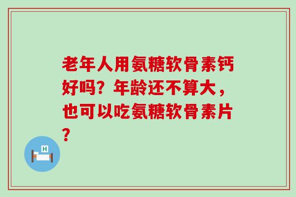 老年人用氨糖软骨素钙好吗？年龄还不算大，也可以吃氨糖软骨素片？