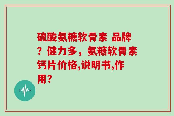 硫酸氨糖软骨素 品牌?健力多,氨糖软骨素钙片价格,说明书,作用? 硫酸氨糖软骨素 品牌?健力多,氨糖软骨素钙片价格,说明书,作用?