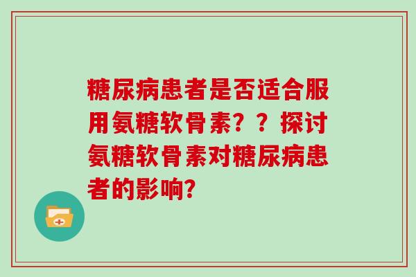 患者是否适合服用氨糖软骨素？？探讨氨糖软骨素对患者的影响？