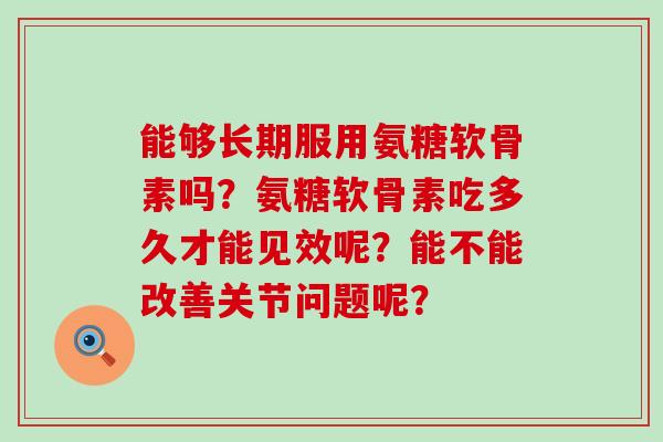 能够长期服用氨糖软骨素吗?氨糖软骨素吃多久才能见效呢?能不能改善关节问题呢? 能够长期服用氨糖软骨素吗?氨糖软骨素吃多久才能见效呢?能不能改善关节问题呢?