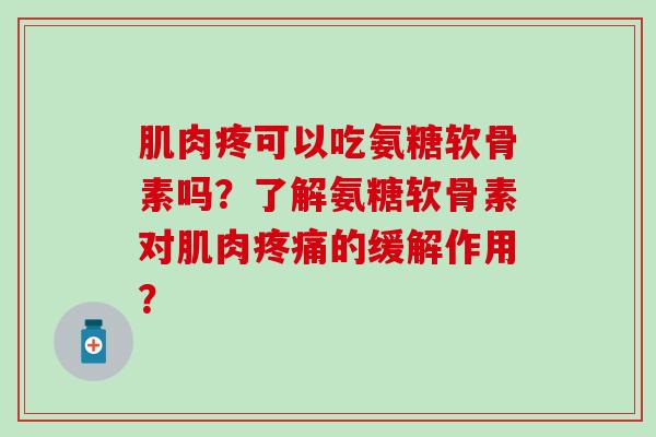 肌肉疼可以吃氨糖软骨素吗?了解氨糖软骨素对肌肉的缓解作用? 肌肉疼可以吃氨糖软骨素吗?了解氨糖软骨素对肌肉的缓解作用?