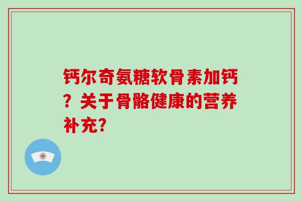 钙尔奇氨糖软骨素加钙？关于骨骼健康的营养补充？