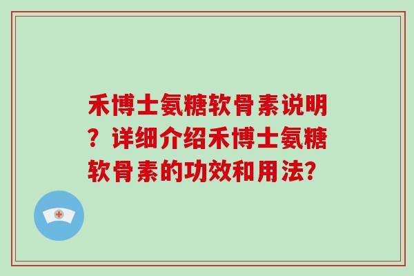 禾博士氨糖软骨素说明?详细介绍禾博士氨糖软骨素的功效和用法? 禾博士氨糖软骨素说明?详细介绍禾博士氨糖软骨素的功效和用法?