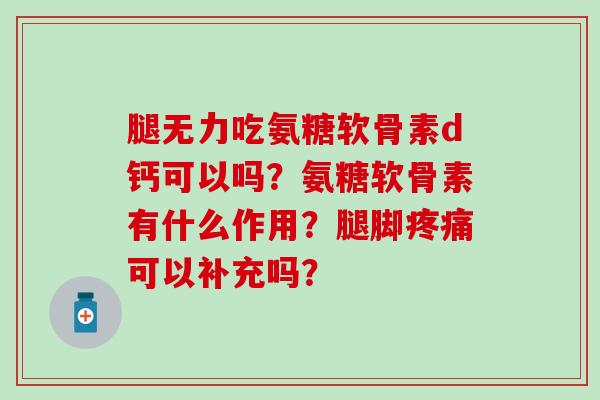 腿无力吃氨糖软骨素d钙可以吗?氨糖软骨素有什么作用?腿脚可以补充吗? 腿无力吃氨糖软骨素d钙可以吗?氨糖软骨素有什么作用?腿脚可以补充吗?